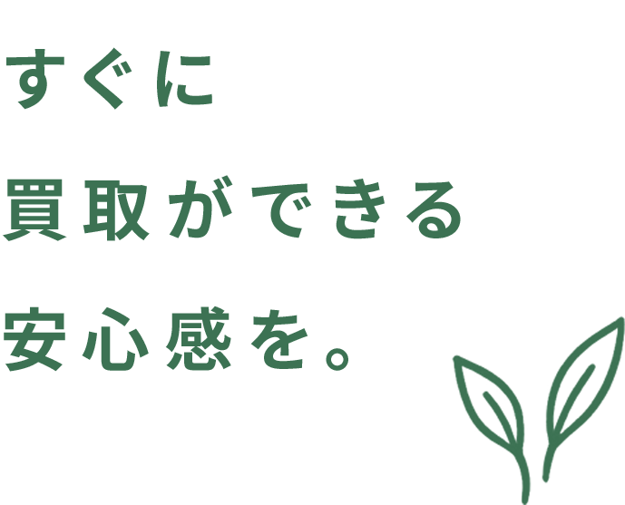 すぐに買取ができる安心感を。