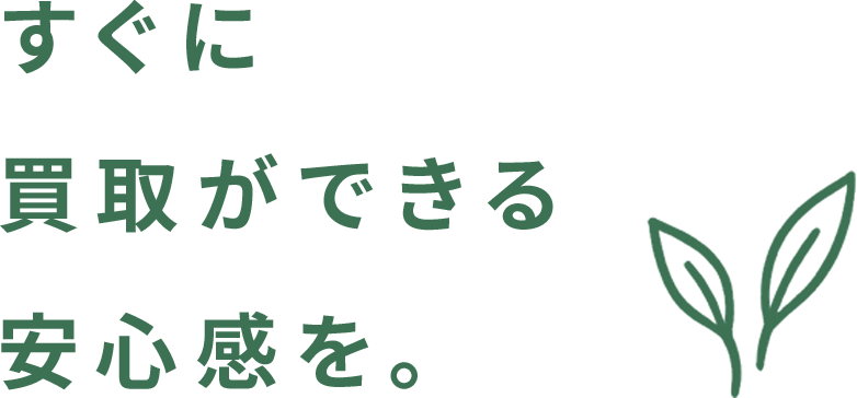 すぐに買取ができる安心感を。